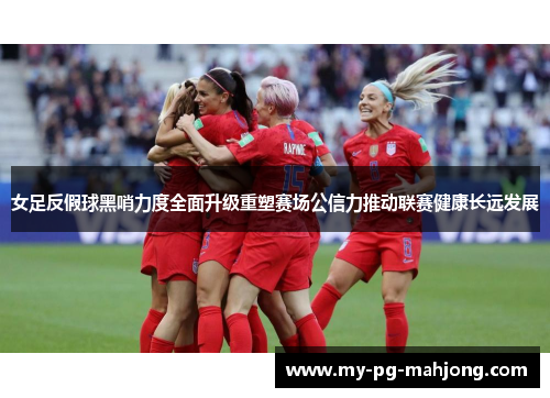 女足反假球黑哨力度全面升级重塑赛场公信力推动联赛健康长远发展 女足反假球黑哨力度全面升级重塑赛场公信力推动联赛健康长远发展