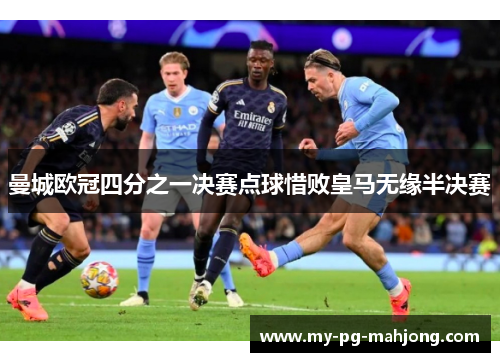 曼城欧冠四分之一决赛点球惜败皇马无缘半决赛 曼城欧冠四分之一决赛点球惜败皇马无缘半决赛
