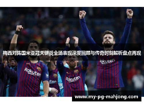 梅西对阵国米亚冠关键战全场表现深度回顾与传奇时刻解析盘点再现