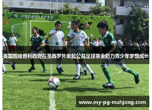 美国前锋普利西奇在圣西罗外发起公益足球基金助力青少年梦想成长