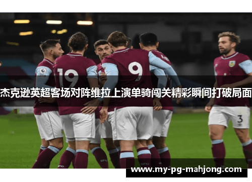 杰克逊英超客场对阵维拉上演单骑闯关精彩瞬间打破局面 杰克逊英超客场对阵维拉上演单骑闯关精彩瞬间打破局面
